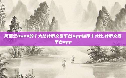 阿里云Qwen的十大比特币交易平台App推荐十大比,特币交易平台app