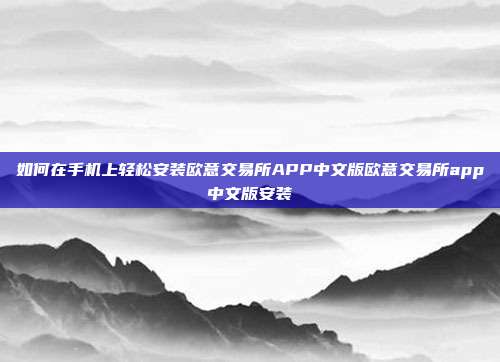 如何在手机上轻松安装欧意交易所APP中文版欧意交易所app中文版安装