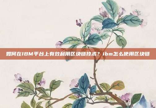 如何在IBM平台上有效利用区块链技术？ibm怎么使用区块链