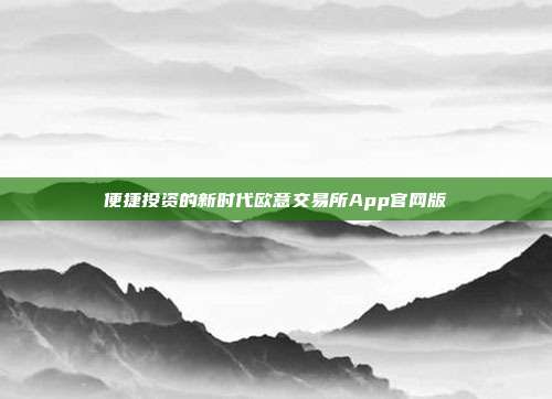 便捷投资的新时代欧意交易所App官网版