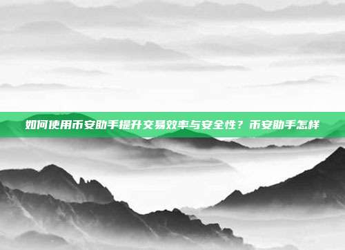 如何使用币安助手提升交易效率与安全性？币安助手怎样