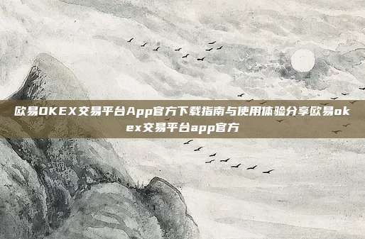 欧易OKEX交易平台App官方下载指南与使用体验分享欧易okex交易平台app官方