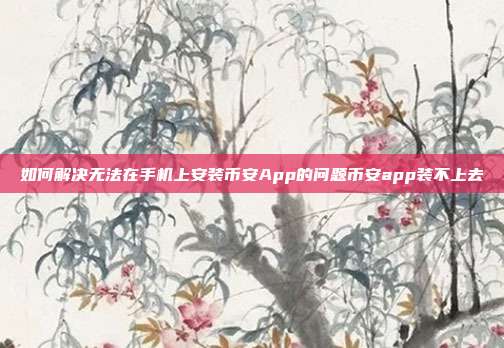 如何解决无法在手机上安装币安App的问题币安app装不上去