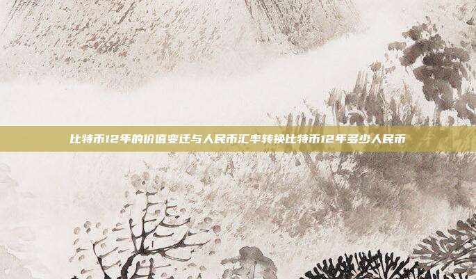 比特币12年的价值变迁与人民币汇率转换比特币12年多少人民币