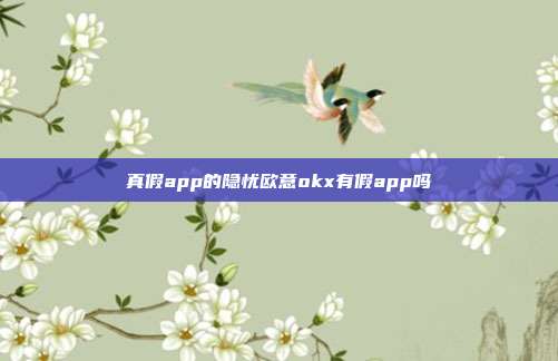 真假app的隐忧欧意okx有假app吗