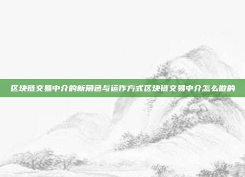 区块链交易中介的新角色与运作方式区块链交易中介怎么做的