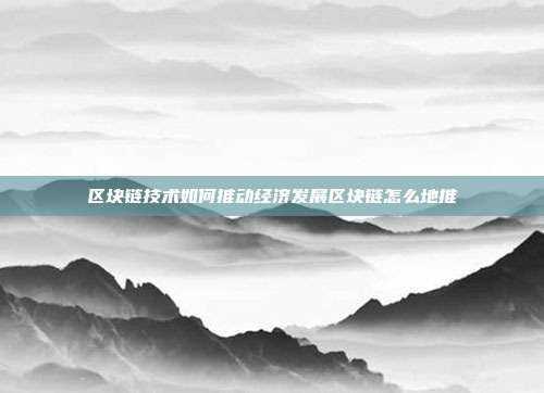 区块链技术如何推动经济发展区块链怎么地推