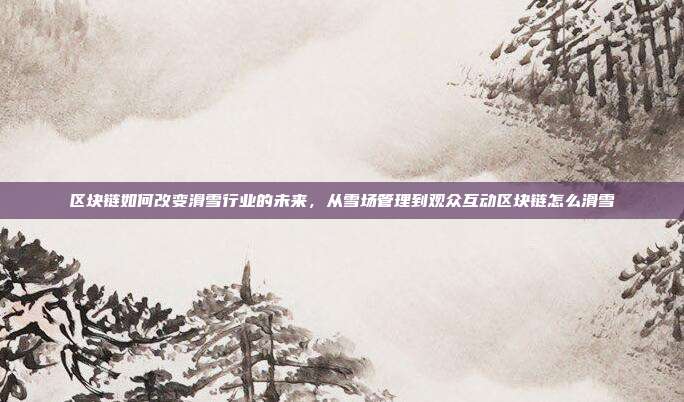 区块链如何改变滑雪行业的未来，从雪场管理到观众互动区块链怎么滑雪