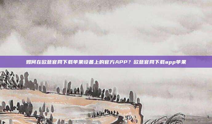 如何在欧意官网下载苹果设备上的官方APP？欧意官网下载app苹果