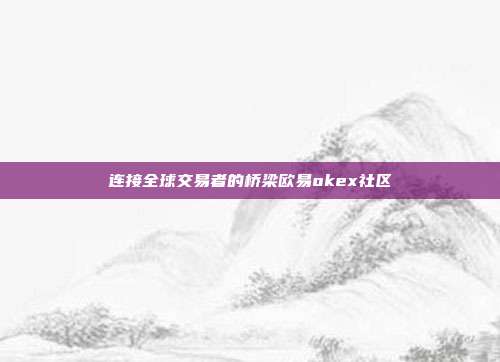 连接全球交易者的桥梁欧易okex社区