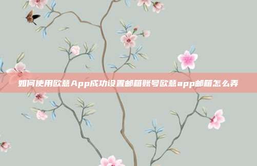 如何使用欧意App成功设置邮箱账号欧意app邮箱怎么弄