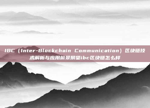 IBC（Inter-Blockchain Communication）区块链技术解析与应用前景展望ibc区块链怎么样