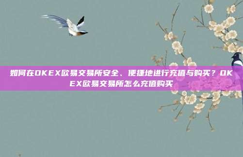 如何在OKEX欧易交易所安全、便捷地进行充值与购买？OKEX欧易交易所怎么充值购买