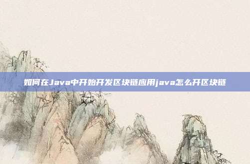 如何在Java中开始开发区块链应用java怎么开区块链