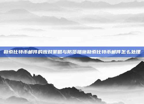 勒索比特币邮件的应对策略与防范措施勒索比特币邮件怎么处理