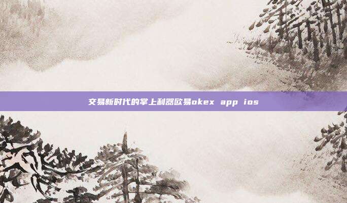 交易新时代的掌上利器欧易okex app ios