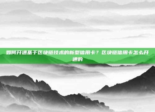 如何开通基于区块链技术的新型信用卡？区块链信用卡怎么开通的