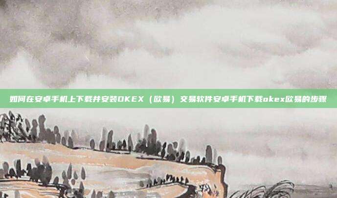 如何在安卓手机上下载并安装OKEX（欧易）交易软件安卓手机下载okex欧易的步骤