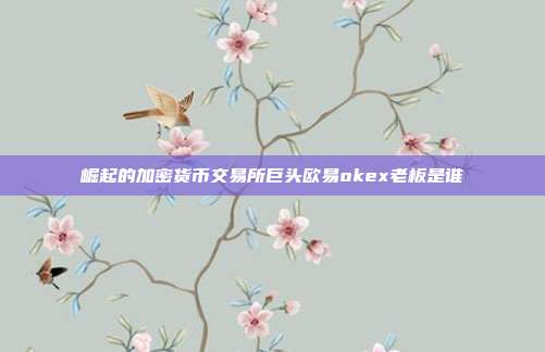 崛起的加密货币交易所巨头欧易okex老板是谁