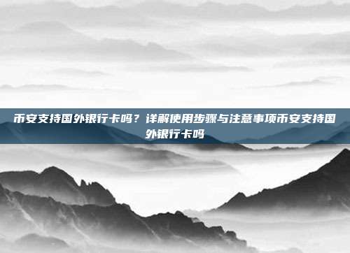 币安支持国外银行卡吗？详解使用步骤与注意事项币安支持国外银行卡吗