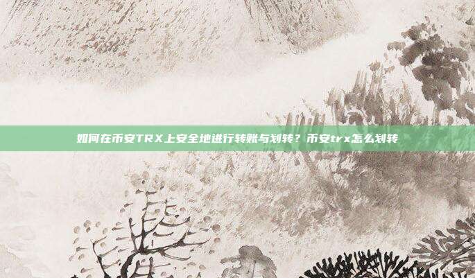 如何在币安TRX上安全地进行转账与划转？币安trx怎么划转