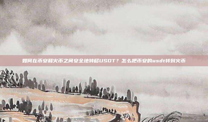 如何在币安和火币之间安全地转移USDT？怎么把币安的usdt转到火币