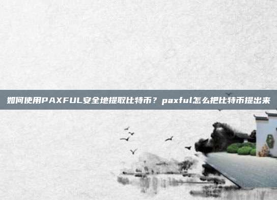 如何使用PAXFUL安全地提取比特币？paxful怎么把比特币提出来