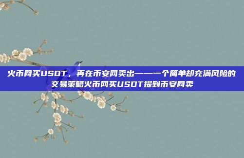 火币网买USDT，再在币安网卖出——一个简单却充满风险的交易策略火币网买USDT提到币安网卖