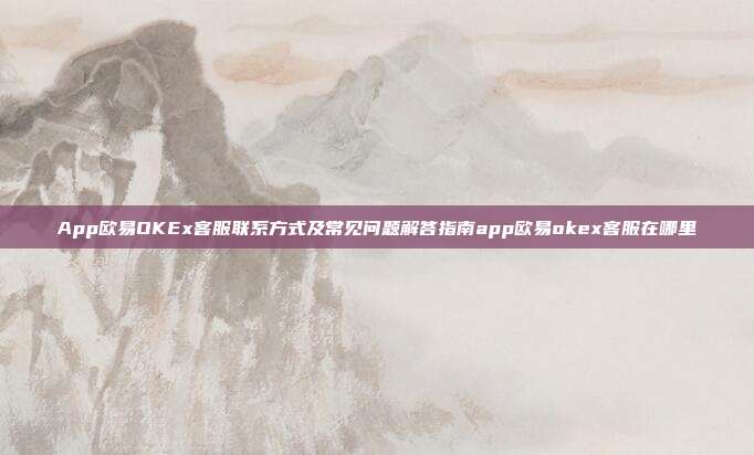 App欧易OKEx客服联系方式及常见问题解答指南app欧易okex客服在哪里