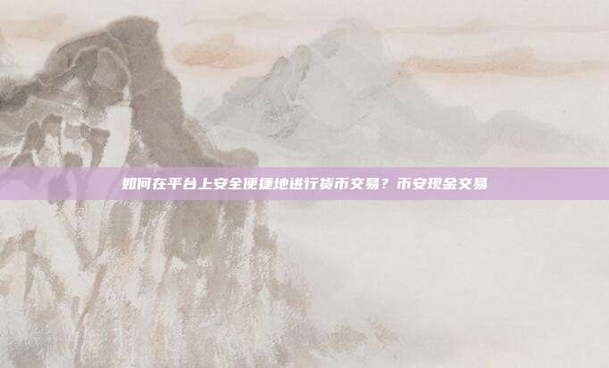 如何在平台上安全便捷地进行货币交易？币安现金交易